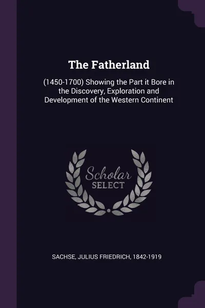 Обложка книги The Fatherland. (1450-1700) Showing the Part it Bore in the Discovery, Exploration and Development of the Western Continent, Julius Friedrich Sachse