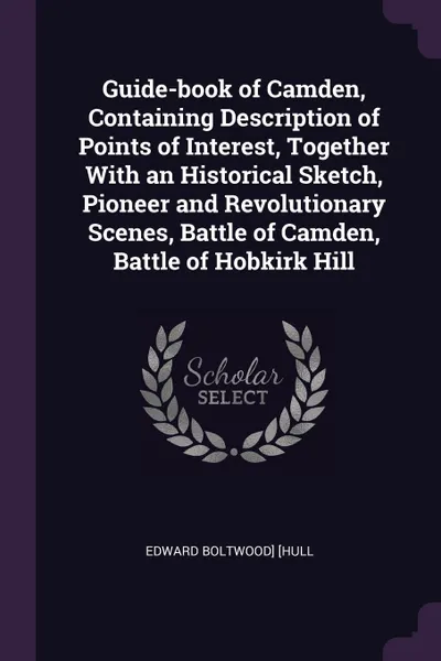 Обложка книги Guide-book of Camden, Containing Description of Points of Interest, Together With an Historical Sketch, Pioneer and Revolutionary Scenes, Battle of Camden, Battle of Hobkirk Hill, Edward Boltwood] [Hull