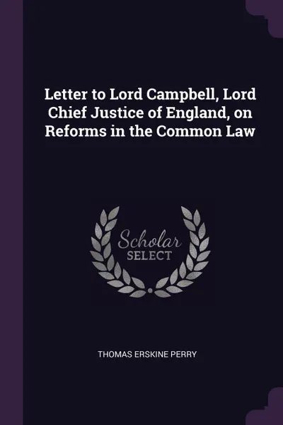 Обложка книги Letter to Lord Campbell, Lord Chief Justice of England, on Reforms in the Common Law, Thomas Erskine Perry