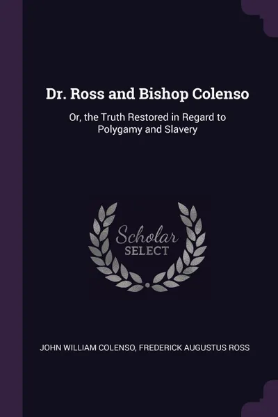 Обложка книги Dr. Ross and Bishop Colenso. Or, the Truth Restored in Regard to Polygamy and Slavery, John William Colenso, Frederick Augustus Ross