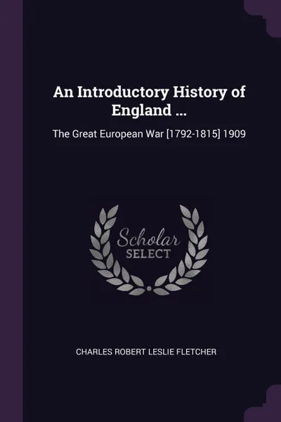 Обложка книги An Introductory History of England ... The Great European War .1792-1815. 1909, Charles Robert Leslie Fletcher