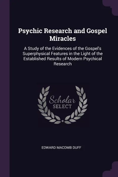 Обложка книги Psychic Research and Gospel Miracles. A Study of the Evidences of the Gospel.s Superphysical Features in the Light of the Established Results of Modern Psychical Research, Edward Macomb duff