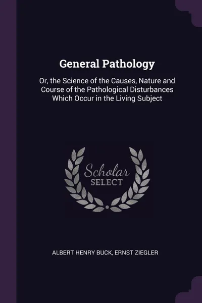 Обложка книги General Pathology. Or, the Science of the Causes, Nature and Course of the Pathological Disturbances Which Occur in the Living Subject, Albert Henry Buck, Ernst Ziegler