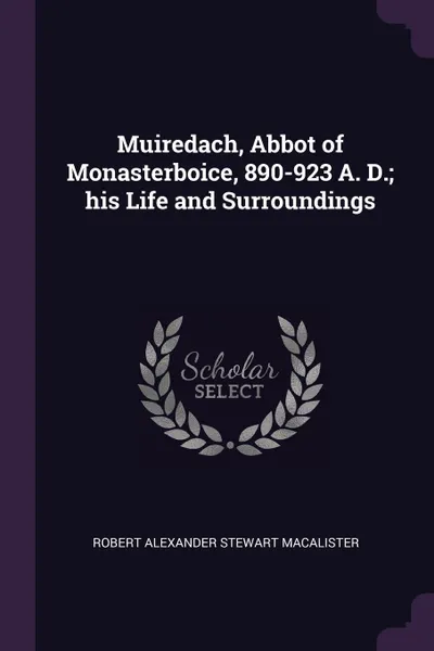 Обложка книги Muiredach, Abbot of Monasterboice, 890-923 A. D.; his Life and Surroundings, Robert Alexander Stewart Macalister