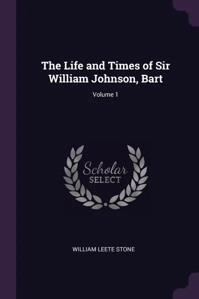 Обложка книги The Life and Times of Sir William Johnson, Bart; Volume 1, William Leete Stone