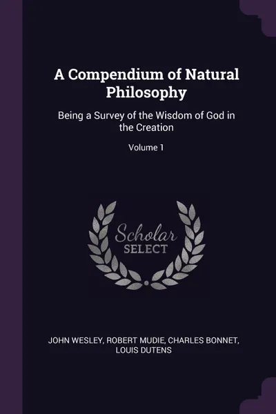 Обложка книги A Compendium of Natural Philosophy. Being a Survey of the Wisdom of God in the Creation; Volume 1, John Wesley, Robert Mudie, Charles Bonnet