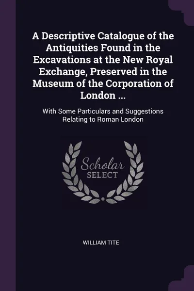 Обложка книги A Descriptive Catalogue of the Antiquities Found in the Excavations at the New Royal Exchange, Preserved in the Museum of the Corporation of London ... With Some Particulars and Suggestions Relating to Roman London, William Tite