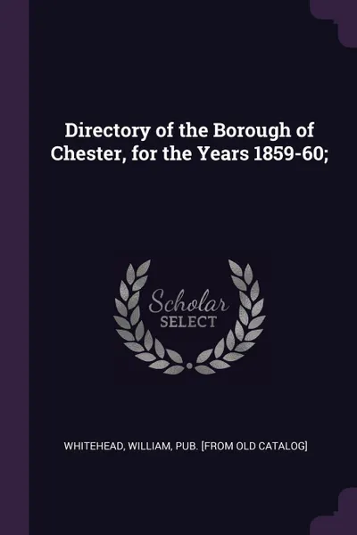 Обложка книги Directory of the Borough of Chester, for the Years 1859-60;, William Whitehead