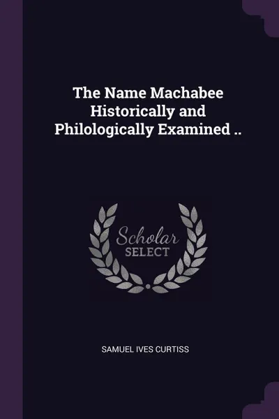 Обложка книги The Name Machabee Historically and Philologically Examined .., Samuel Ives Curtiss