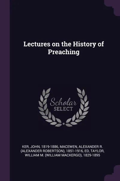 Обложка книги Lectures on the History of Preaching, John Ker, Alexander R. 1851-1916 Macewen, William M. 1829-1895 Taylor