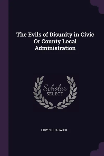 Обложка книги The Evils of Disunity in Civic Or County Local Administration, Edwin Chadwick