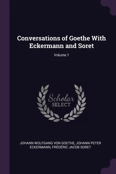 Обложка книги Conversations of Goethe With Eckermann and Soret; Volume 1, Johann Wolfgang von Goethe, Johann Peter Eckermann, Frédéric Jacob Soret