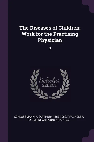 Обложка книги The Diseases of Children. Work for the Practising Physician: 3, A 1867-1962 Schlossmann, M 1872-1947 Pfaundler