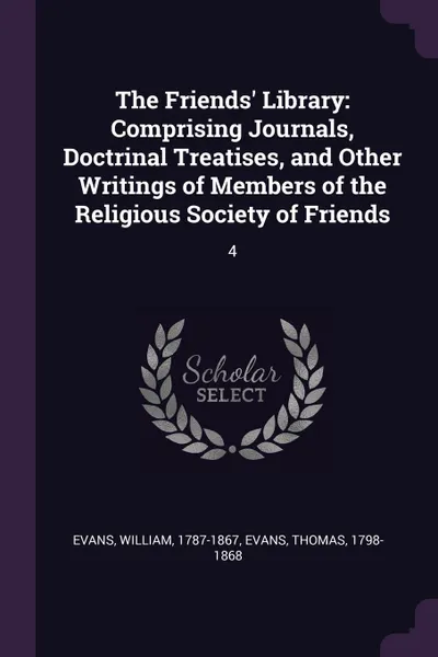 Обложка книги The Friends. Library. Comprising Journals, Doctrinal Treatises, and Other Writings of Members of the Religious Society of Friends: 4, William Evans, Thomas Evans