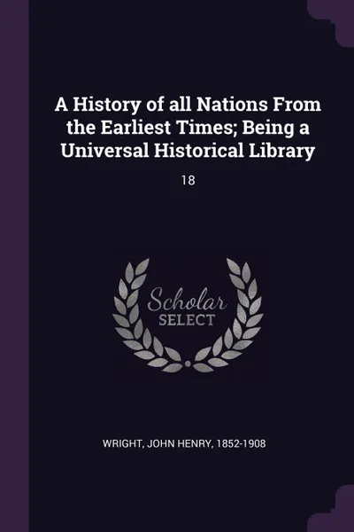 Обложка книги A History of all Nations From the Earliest Times; Being a Universal Historical Library. 18, John Henry Wright