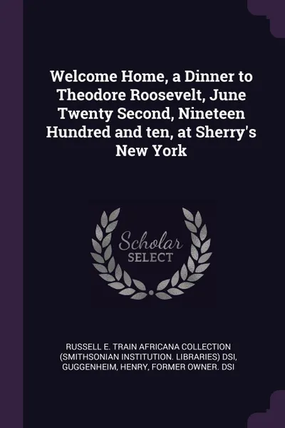 Обложка книги Welcome Home, a Dinner to Theodore Roosevelt, June Twenty Second, Nineteen Hundred and ten, at Sherry.s New York, Russell E. Train Africana Collectio DSI, Henry Guggenheim