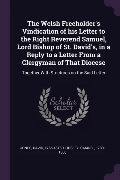 Обложка книги The Welsh Freeholder.s Vindication of his Letter to the Right Reverend Samuel, Lord Bishop of St. David.s, in a Reply to a Letter From a Clergyman of That Diocese. Together With Strictures on the Said Letter, David Jones, Samuel Horsley