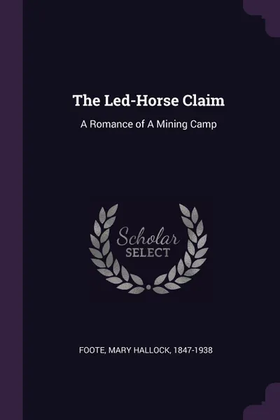 Обложка книги The Led-Horse Claim. A Romance of A Mining Camp, Mary Hallock Foote