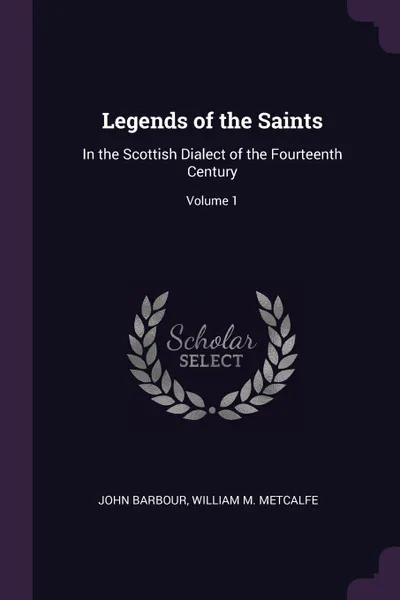 Обложка книги Legends of the Saints. In the Scottish Dialect of the Fourteenth Century; Volume 1, John Barbour, William M. Metcalfe