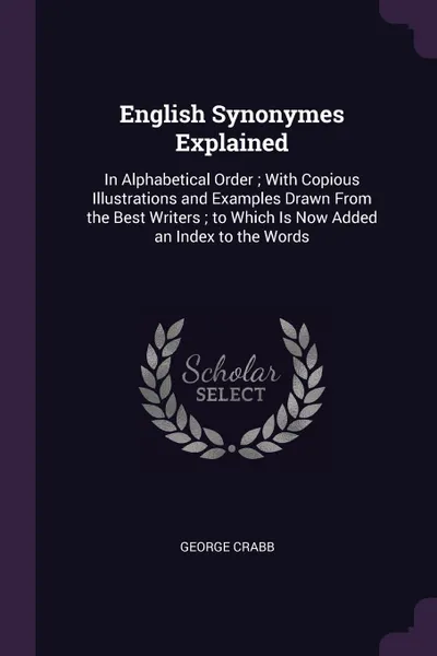 Обложка книги English Synonymes Explained. In Alphabetical Order ; With Copious Illustrations and Examples Drawn From the Best Writers ; to Which Is Now Added an Index to the Words, George Crabb