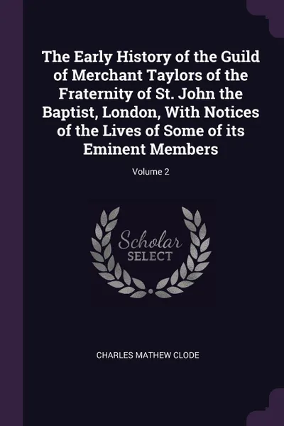 Обложка книги The Early History of the Guild of Merchant Taylors of the Fraternity of St. John the Baptist, London, With Notices of the Lives of Some of its Eminent Members; Volume 2, Charles Mathew Clode