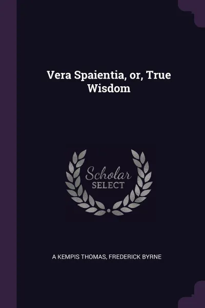 Обложка книги Vera Spaientia, or, True Wisdom, A Kempis Thomas, Frederick Byrne