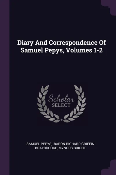 Обложка книги Diary And Correspondence Of Samuel Pepys, Volumes 1-2, Samuel Pepys, Mynors Bright