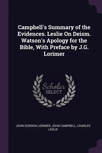 Обложка книги Campbell.s Summary of the Evidences. Leslie On Deism. Watson.s Apology for the Bible, With Preface by J.G. Lorimer, John Gordon Lorimer, John Campbell, Charles Leslie