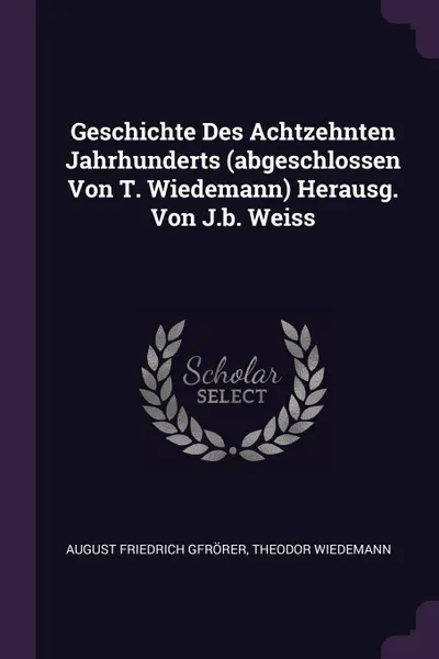 Обложка книги Geschichte Des Achtzehnten Jahrhunderts (abgeschlossen Von T. Wiedemann) Herausg. Von J.b. Weiss, August Friedrich Gfrörer, Theodor Wiedemann