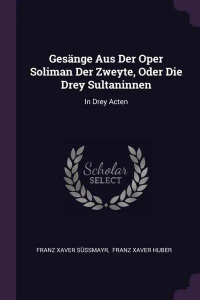 Обложка книги Gesange Aus Der Oper Soliman Der Zweyte, Oder Die Drey Sultaninnen. In Drey Acten, Franz Xaver Süßmayr