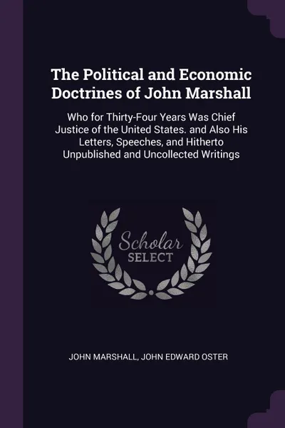 Обложка книги The Political and Economic Doctrines of John Marshall. Who for Thirty-Four Years Was Chief Justice of the United States. and Also His Letters, Speeches, and Hitherto Unpublished and Uncollected Writings, John Marshall, John Edward Oster