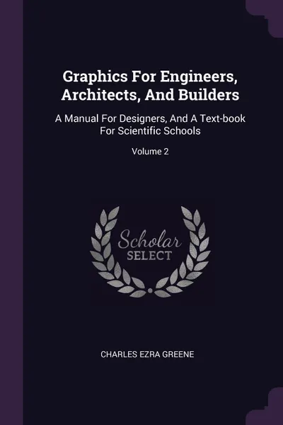 Обложка книги Graphics For Engineers, Architects, And Builders. A Manual For Designers, And A Text-book For Scientific Schools; Volume 2, Charles Ezra Greene