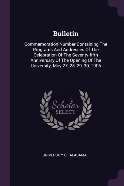 Обложка книги Bulletin. Commemoration Number Containing The Programs And Addresses Of The Celebration Of The Seventy-fifth Anniversary Of The Opening Of The University, May 27, 28, 29, 30, 1906, University of Alabama