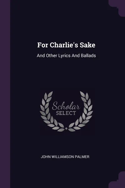 Обложка книги For Charlie.s Sake. And Other Lyrics And Ballads, John Williamson Palmer