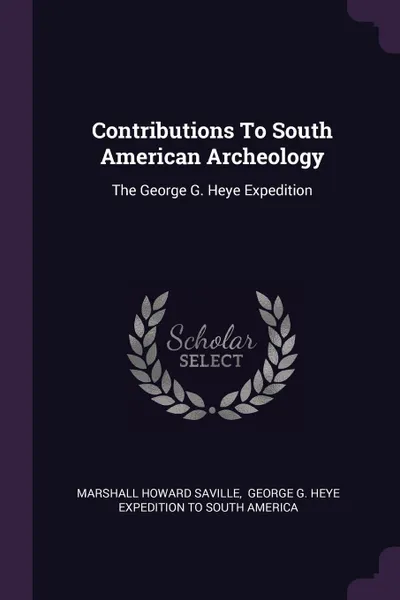 Обложка книги Contributions To South American Archeology. The George G. Heye Expedition, Marshall Howard Saville