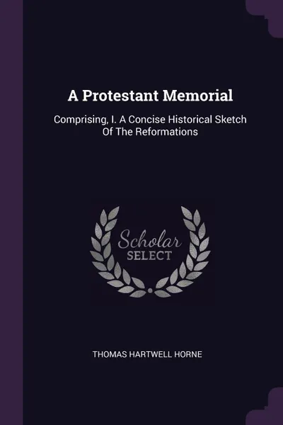 Обложка книги A Protestant Memorial. Comprising, I. A Concise Historical Sketch Of The Reformations, Thomas Hartwell Horne