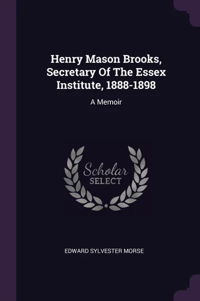 Обложка книги Henry Mason Brooks, Secretary Of The Essex Institute, 1888-1898. A Memoir, Edward Sylvester Morse