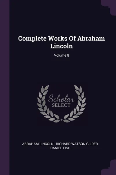 Обложка книги Complete Works Of Abraham Lincoln; Volume 8, Abraham Lincoln, Daniel Fish