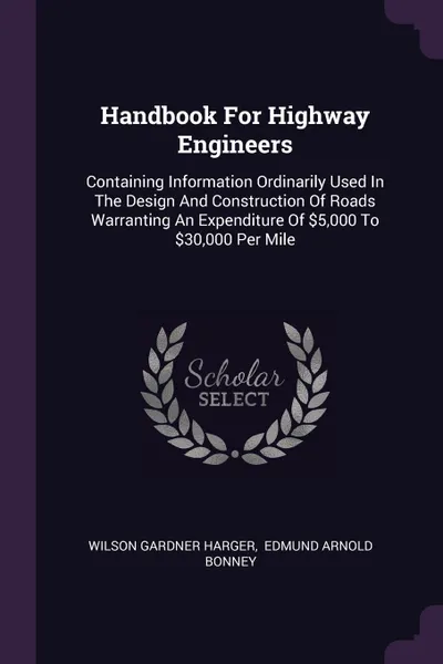 Обложка книги Handbook For Highway Engineers. Containing Information Ordinarily Used In The Design And Construction Of Roads Warranting An Expenditure Of .5,000 To .30,000 Per Mile, Wilson Gardner Harger