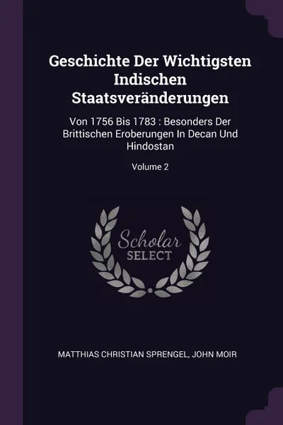 Обложка книги Geschichte Der Wichtigsten Indischen Staatsveranderungen. Von 1756 Bis 1783 : Besonders Der Brittischen Eroberungen In Decan Und Hindostan; Volume 2, Matthias Christian Sprengel, John Moir