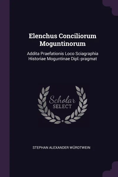 Обложка книги Elenchus Conciliorum Moguntinorum. Addita Praefationis Loco Sciagraphia Historiae Moguntinae Dipl.-pragmat, Stephan Alexander Würdtwein