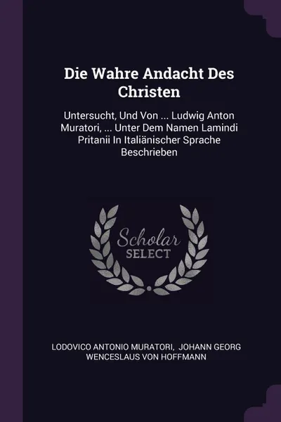 Обложка книги Die Wahre Andacht Des Christen. Untersucht, Und Von ... Ludwig Anton Muratori, ... Unter Dem Namen Lamindi Pritanii In Italianischer Sprache Beschrieben, Lodovico Antonio Muratori