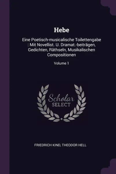 Обложка книги Hebe. Eine Poetisch-musicalische Toilettengabe : Mit Novellist. U. Dramat.-beitragen, Gedichten, Rathseln, Musikalischen Compositionen; Volume 1, Friedrich Kind, Theodor Hell