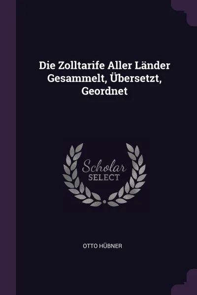 Обложка книги Die Zolltarife Aller Lander Gesammelt, Ubersetzt, Geordnet, Otto Hübner