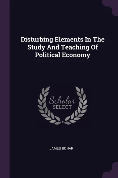 Обложка книги Disturbing Elements In The Study And Teaching Of Political Economy, James Bonar