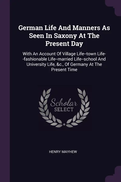 Обложка книги German Life And Manners As Seen In Saxony At The Present Day. With An Account Of Village Life--town Life--fashionable Life--married Life--school And University Life, .c., Of Germany At The Present Time, Henry Mayhew