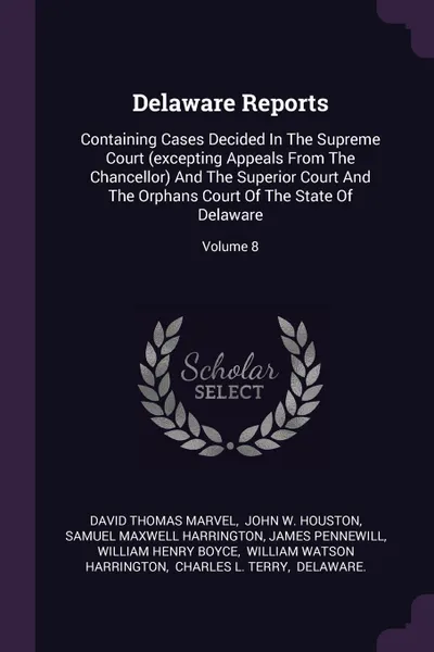 Обложка книги Delaware Reports. Containing Cases Decided In The Supreme Court (excepting Appeals From The Chancellor) And The Superior Court And The Orphans Court Of The State Of Delaware; Volume 8, David Thomas Marvel