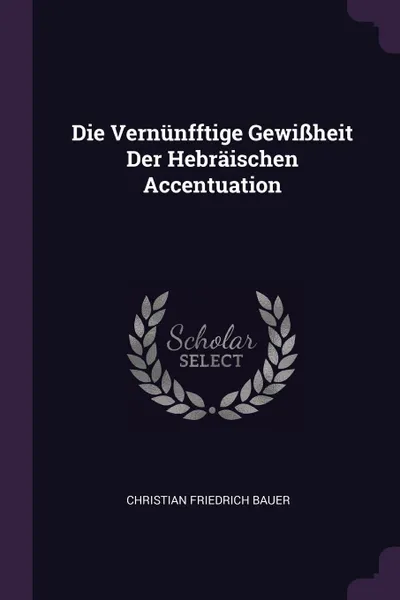 Обложка книги Die Vernunfftige Gewissheit Der Hebraischen Accentuation, Christian Friedrich Bauer