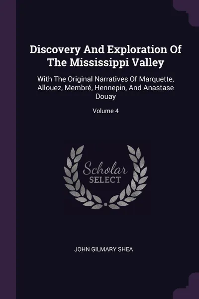 Обложка книги Discovery And Exploration Of The Mississippi Valley. With The Original Narratives Of Marquette, Allouez, Membre, Hennepin, And Anastase Douay; Volume 4, John Gilmary Shea