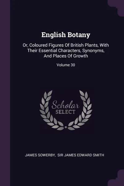 Обложка книги English Botany. Or, Coloured Figures Of British Plants, With Their Essential Characters, Synonyms, And Places Of Growth; Volume 30, James Sowerby